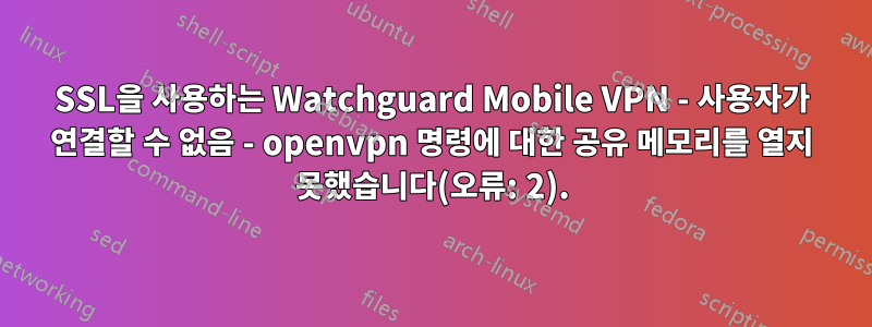 SSL을 사용하는 Watchguard Mobile VPN - 사용자가 연결할 수 없음 - openvpn 명령에 대한 공유 메모리를 열지 못했습니다(오류: 2).