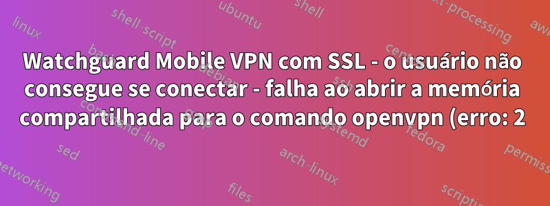 Watchguard Mobile VPN com SSL - o usuário não consegue se conectar - falha ao abrir a memória compartilhada para o comando openvpn (erro: 2)