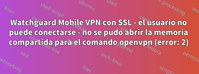 Watchguard Mobile VPN con SSL - el usuario no puede conectarse - no se pudo abrir la memoria compartida para el comando openvpn (error: 2)