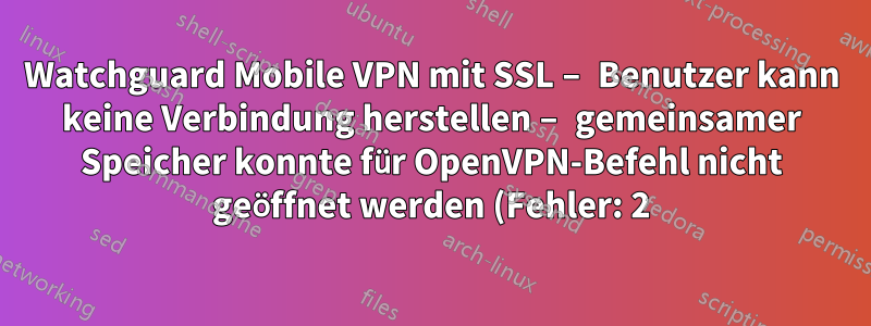 Watchguard Mobile VPN mit SSL – Benutzer kann keine Verbindung herstellen – gemeinsamer Speicher konnte für OpenVPN-Befehl nicht geöffnet werden (Fehler: 2)