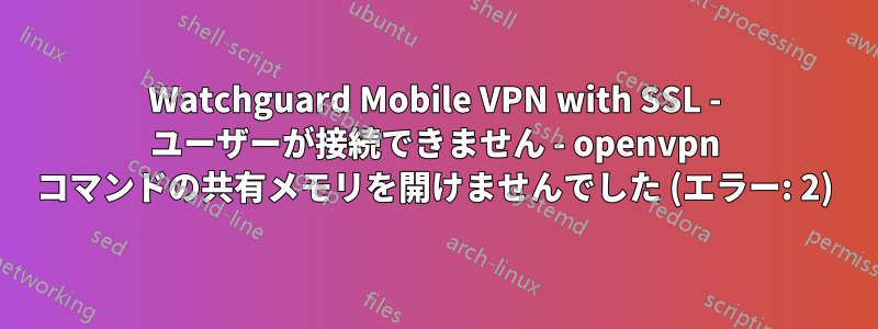 Watchguard Mobile VPN with SSL - ユーザーが接続できません - openvpn コマンドの共有メモリを開けませんでした (エラー: 2)