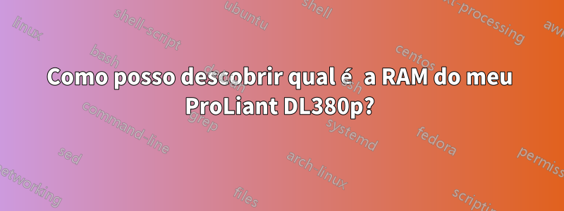 Como posso descobrir qual é a RAM do meu ProLiant DL380p?