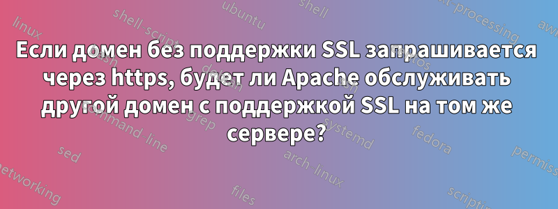 Если домен без поддержки SSL запрашивается через https, будет ли Apache обслуживать другой домен с поддержкой SSL на том же сервере?