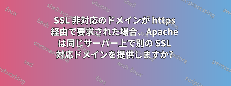 SSL 非対応のドメインが https 経由で要求された場合、Apache は同じサーバー上で別の SSL 対応ドメインを提供しますか?