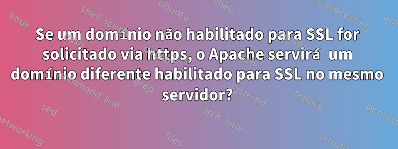 Se um domínio não habilitado para SSL for solicitado via https, o Apache servirá um domínio diferente habilitado para SSL no mesmo servidor?