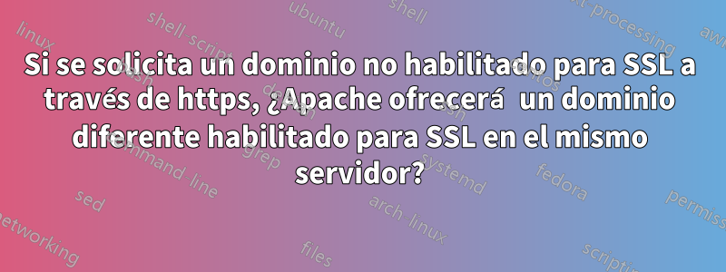 Si se solicita un dominio no habilitado para SSL a través de https, ¿Apache ofrecerá un dominio diferente habilitado para SSL en el mismo servidor?