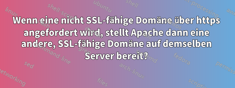 Wenn eine nicht SSL-fähige Domäne über https angefordert wird, stellt Apache dann eine andere, SSL-fähige Domäne auf demselben Server bereit?