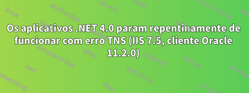 Os aplicativos .NET 4.0 param repentinamente de funcionar com erro TNS (IIS 7.5, cliente Oracle 11.2.0)