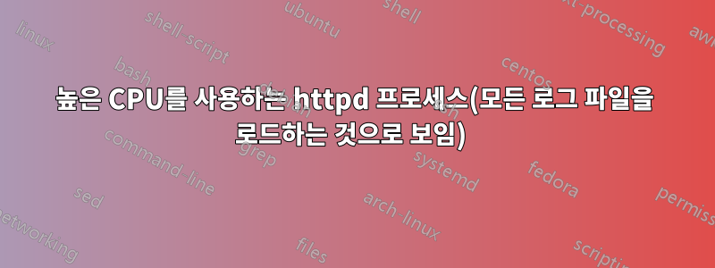 높은 CPU를 사용하는 httpd 프로세스(모든 로그 파일을 로드하는 것으로 보임) 