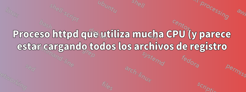 Proceso httpd que utiliza mucha CPU (y parece estar cargando todos los archivos de registro)
