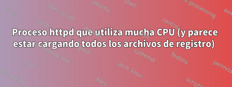 Proceso httpd que utiliza mucha CPU (y parece estar cargando todos los archivos de registro) 