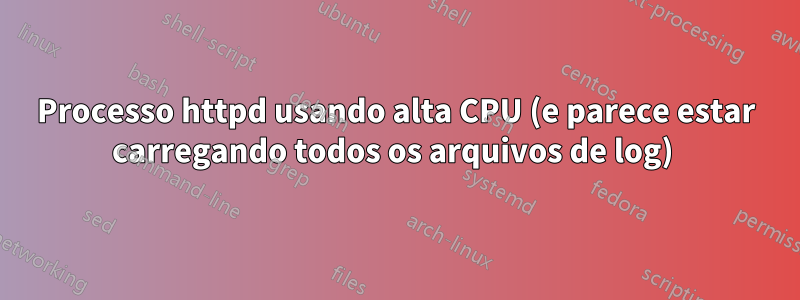 Processo httpd usando alta CPU (e parece estar carregando todos os arquivos de log) 