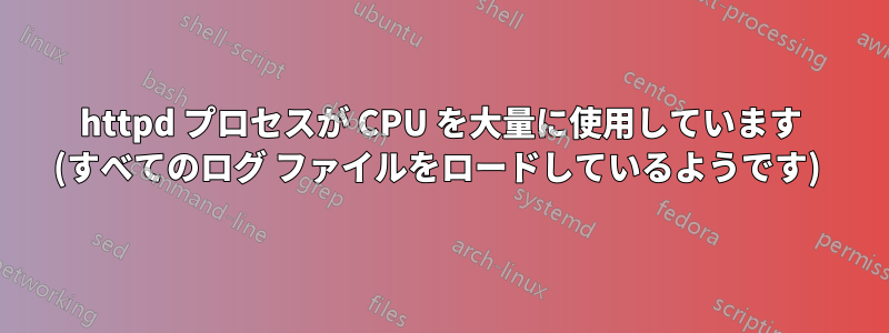 httpd プロセスが CPU を大量に使用しています (すべてのログ ファイルをロードしているようです) 