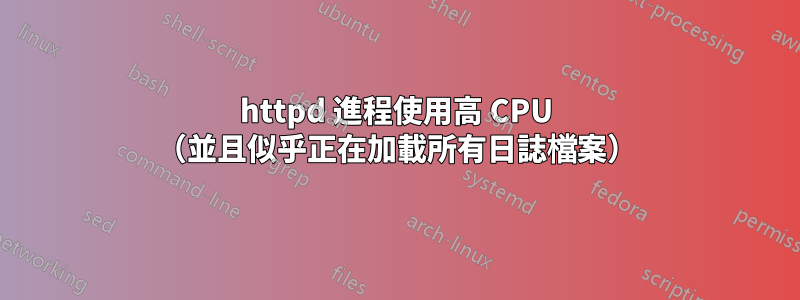 httpd 進程使用高 CPU （並且似乎正在加載所有日誌檔案）