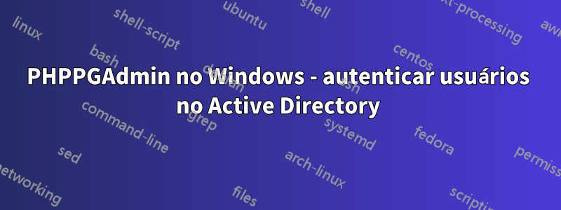 PHPPGAdmin no Windows - autenticar usuários no Active Directory