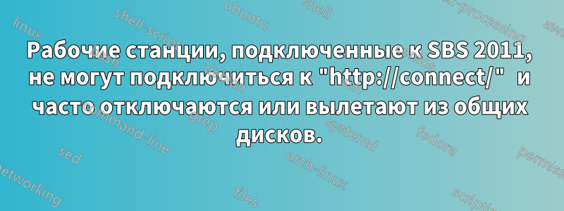 Рабочие станции, подключенные к SBS 2011, не могут подключиться к "http://connect/" и часто отключаются или вылетают из общих дисков.