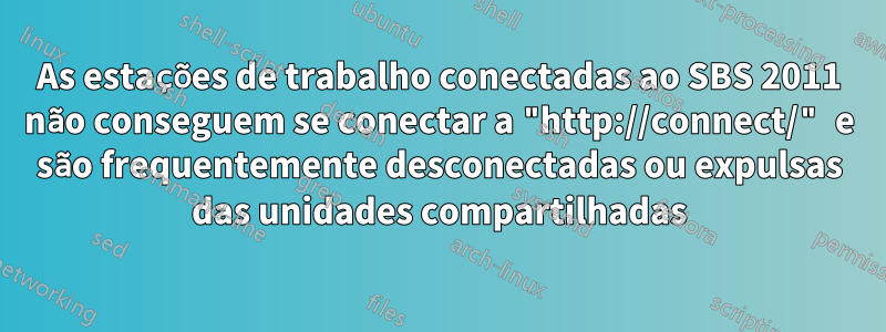 As estações de trabalho conectadas ao SBS 2011 não conseguem se conectar a "http://connect/" e são frequentemente desconectadas ou expulsas das unidades compartilhadas