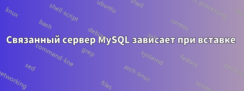 Связанный сервер MySQL зависает при вставке