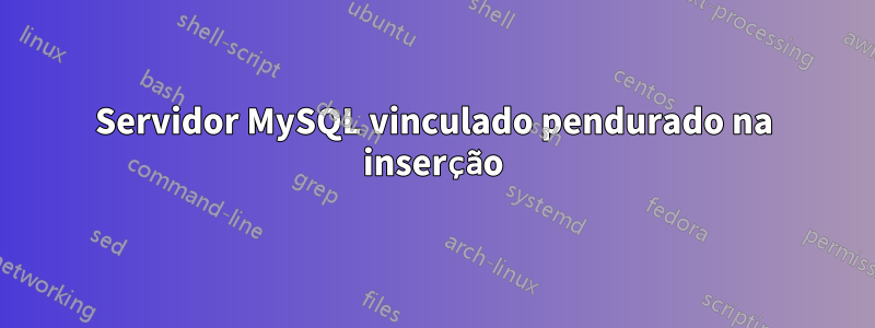 Servidor MySQL vinculado pendurado na inserção