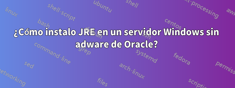 ¿Cómo instalo JRE en un servidor Windows sin adware de Oracle?