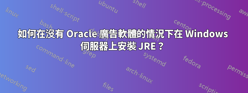 如何在沒有 Oracle 廣告軟體的情況下在 Windows 伺服器上安裝 JRE？