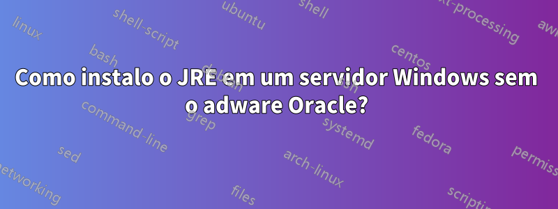 Como instalo o JRE em um servidor Windows sem o adware Oracle?