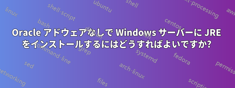 Oracle アドウェアなしで Windows サーバーに JRE をインストールするにはどうすればよいですか?