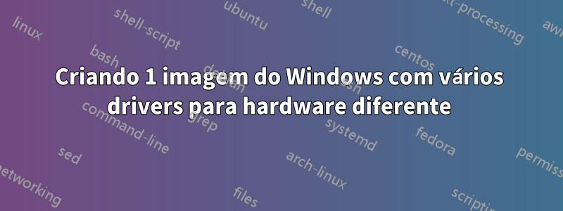 Criando 1 imagem do Windows com vários drivers para hardware diferente