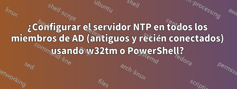 ¿Configurar el servidor NTP en todos los miembros de AD (antiguos y recién conectados) usando w32tm o PowerShell?