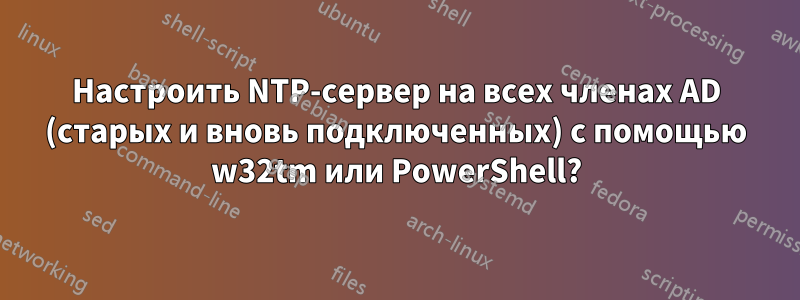 Настроить NTP-сервер на всех членах AD (старых и вновь подключенных) с помощью w32tm или PowerShell?