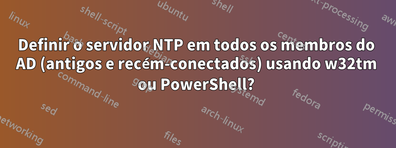 Definir o servidor NTP em todos os membros do AD (antigos e recém-conectados) usando w32tm ou PowerShell?