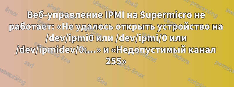 Веб-управление IPMI на Supermicro не работает: «Не удалось открыть устройство на /dev/ipmi0 или /dev/ipmi/0 или /dev/ipmidev/0:...» и «Недопустимый канал 255»