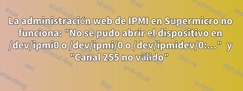 La administración web de IPMI en Supermicro no funciona: "No se pudo abrir el dispositivo en /dev/ipmi0 o /dev/ipmi/0 o /dev/ipmidev/0:..." y "Canal 255 no válido"