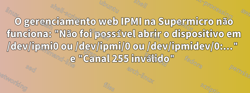 O gerenciamento web IPMI na Supermicro não funciona: "Não foi possível abrir o dispositivo em /dev/ipmi0 ou /dev/ipmi/0 ou /dev/ipmidev/0:..." e "Canal 255 inválido"