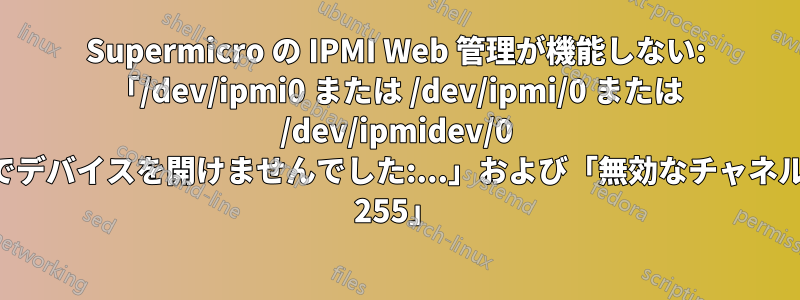 Supermicro の IPMI Web 管理が機能しない: 「/dev/ipmi0 または /dev/ipmi/0 または /dev/ipmidev/0 でデバイスを開けませんでした:...」および「無効なチャネル 255」