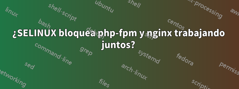 ¿SELINUX bloquea php-fpm y nginx trabajando juntos?