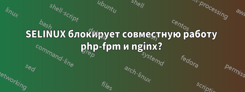 SELINUX блокирует совместную работу php-fpm и nginx?