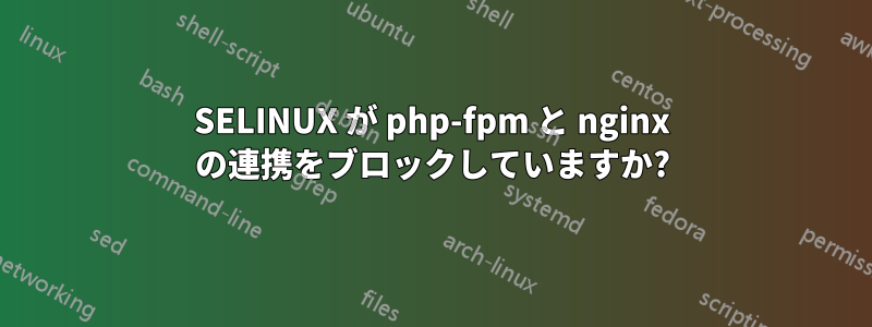 SELINUX が php-fpm と nginx の連携をブロックしていますか?