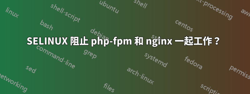 SELINUX 阻止 php-fpm 和 nginx 一起工作？