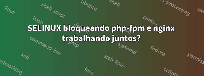 SELINUX bloqueando php-fpm e nginx trabalhando juntos?