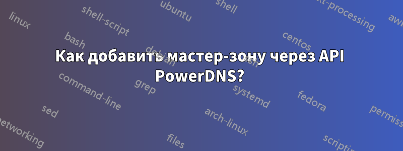 Как добавить мастер-зону через API PowerDNS?