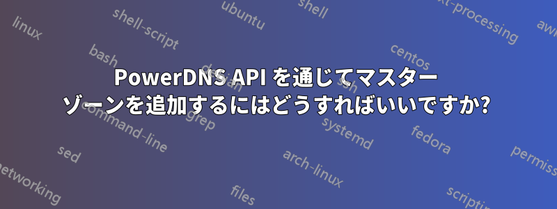 PowerDNS API を通じてマスター ゾーンを追加するにはどうすればいいですか?