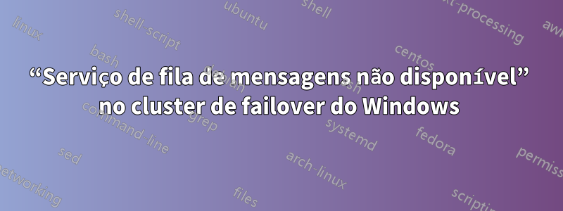 “Serviço de fila de mensagens não disponível” no cluster de failover do Windows