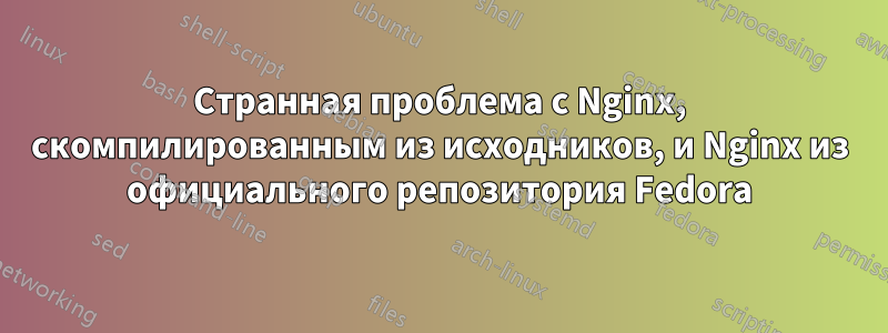 Странная проблема с Nginx, скомпилированным из исходников, и Nginx из официального репозитория Fedora