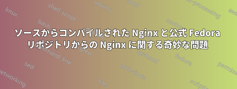 ソースからコンパイルされた Nginx と公式 Fedora リポジトリからの Nginx に関する奇妙な問題