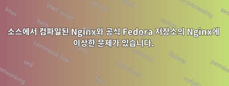 소스에서 컴파일된 Nginx와 공식 Fedora 저장소의 Nginx에 이상한 문제가 있습니다.