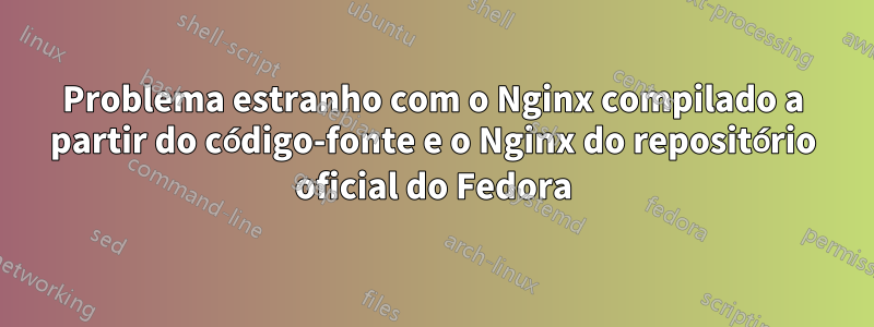 Problema estranho com o Nginx compilado a partir do código-fonte e o Nginx do repositório oficial do Fedora