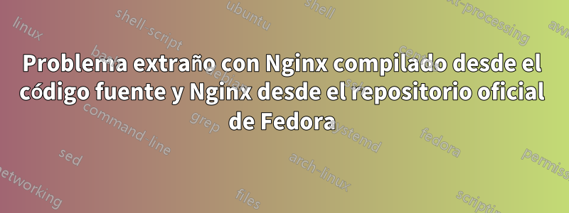 Problema extraño con Nginx compilado desde el código fuente y Nginx desde el repositorio oficial de Fedora