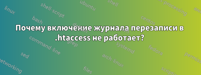 Почему включение журнала перезаписи в .htaccess не работает?