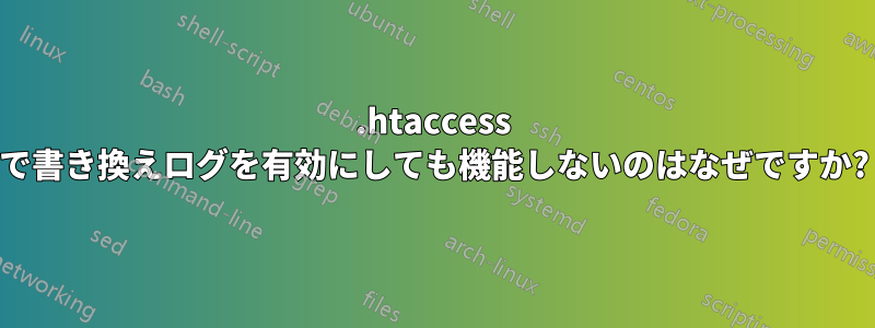 .htaccess で書き換えログを有効にしても機能しないのはなぜですか?